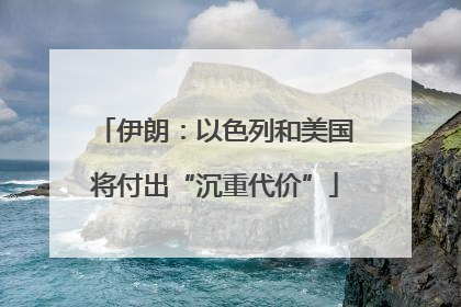 伊朗：以色列和美国将付出“沉重代价”