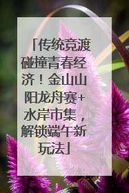 传统竞渡碰撞青春经济！金山山阳龙舟赛+水岸市集，解锁端午新玩法