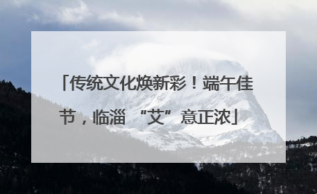 传统文化焕新彩！端午佳节，临淄 “艾”意正浓