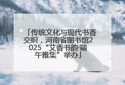 传统文化与现代书香交织，河南省图书馆2025“艾香书韵·端午雅集”举办