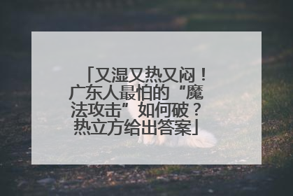 又湿又热又闷！广东人最怕的“魔法攻击”如何破？热立方给出答案