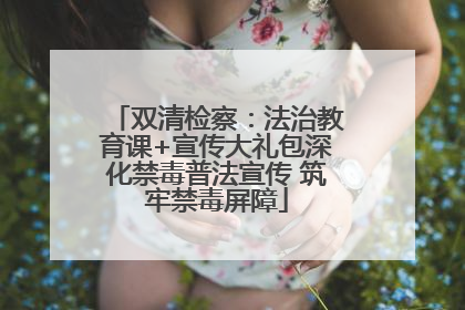 双清检察：法治教育课+宣传大礼包深化禁毒普法宣传 筑牢禁毒屏障