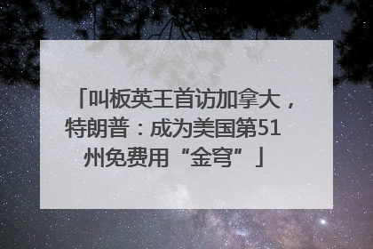 叫板英王首访加拿大，特朗普：成为美国第51州免费用“金穹”