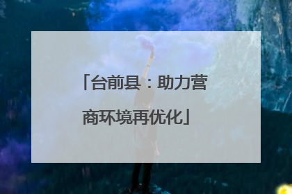 台前县：助力营商环境再优化