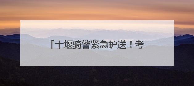 十堰骑警紧急护送！考生错过大巴终赴考场