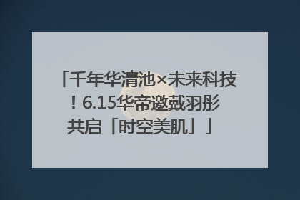 千年华清池×未来科技！6.15华帝邀戴羽彤共启「时空美肌」