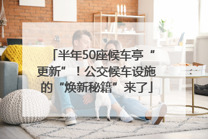 半年50座候车亭“更新”！公交候车设施的“焕新秘籍”来了