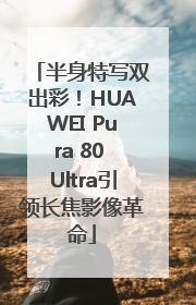 半身特写双出彩！HUAWEI Pura 80 Ultra引领长焦影像革命