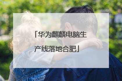 华为麒麟电脑生产线落地合肥