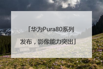 华为Pura80系列发布，影像能力突出