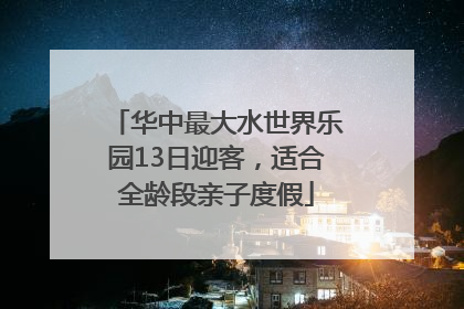 华中最大水世界乐园13日迎客，适合全龄段亲子度假