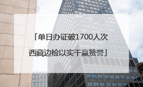 单日办证破1700人次 西藏边检以实干赢赞誉