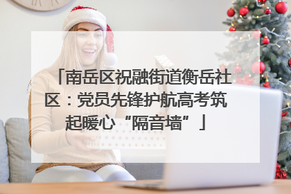 南岳区祝融街道衡岳社区：党员先锋护航高考筑起暖心“隔音墙”