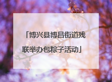 博兴县博昌街道残联举办包粽子活动