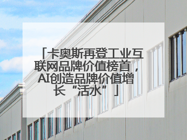 卡奥斯再登工业互联网品牌价值榜首，AI创造品牌价值增长“活水”