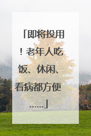 即将投用！老年人吃饭、休闲、看病都方便……
