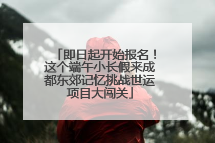 即日起开始报名！这个端午小长假来成都东郊记忆挑战世运项目大闯关