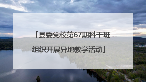 县委党校第67期科干班组织开展异地教学活动