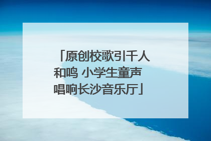 原创校歌引千人和鸣 小学生童声唱响长沙音乐厅