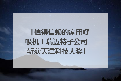 值得信赖的家用呼吸机！瑞迈特子公司斩获天津科技大奖