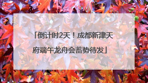倒计时2天！成都新津天府端午龙舟会蓄势待发
