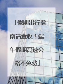 假期出行指南请查收！端午假期高速公路不免费