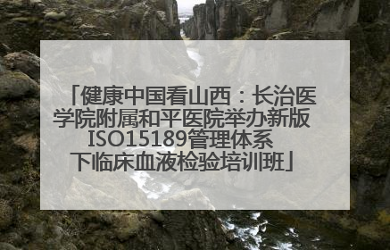 健康中国看山西：长治医学院附属和平医院举办新版ISO15189管理体系下临床血液检验培训班