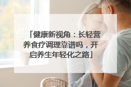 健康新视角：长轻营养食疗调理靠谱吗，开启养生年轻化之路