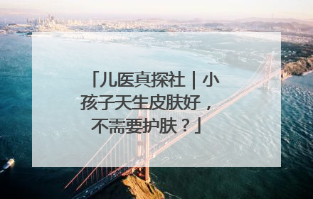 儿医真探社｜小孩子天生皮肤好，不需要护肤？