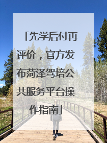先学后付再评价，官方发布菏泽驾培公共服务平台操作指南