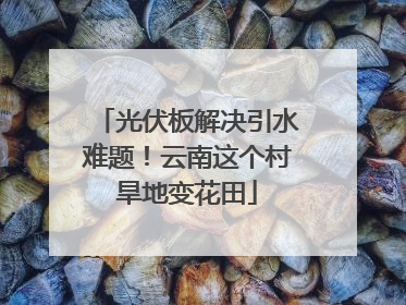 光伏板解决引水难题！云南这个村旱地变花田