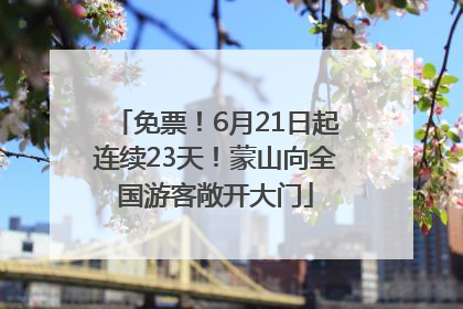 免票！6月21日起连续23天！蒙山向全国游客敞开大门