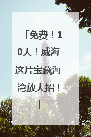免费！10天！威海这片宝藏海湾放大招！