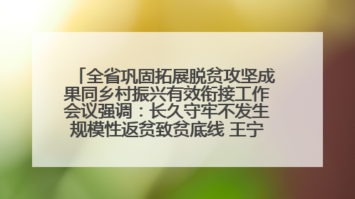 全省巩固拓展脱贫攻坚成果同乡村振兴有效衔接工作会议强调：长久守牢不发生规模性返贫致贫底线 王宁出席并讲话 王予波主持