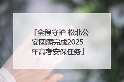 全程守护 松北公安圆满完成2025年高考安保任务