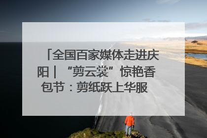 全国百家媒体走进庆阳｜“剪云裳”惊艳香包节：剪纸跃上华服 非遗焕发新彩