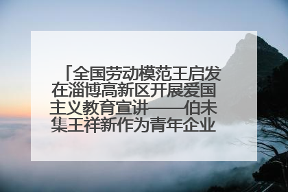 全国劳动模范王启发在淄博高新区开展爱国主义教育宣讲——伯未集王祥新作为青年企业家代表作主题演讲