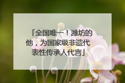 全国唯一！潍坊的他，为国家级非遗代表性传承人代言