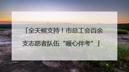 全天候支持！市总工会百余支志愿者队伍“暖心伴考”