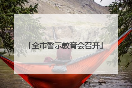全市警示教育会召开