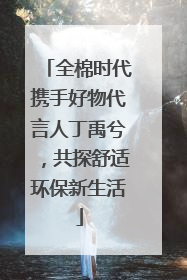 全棉时代携手好物代言人丁禹兮，共探舒适环保新生活