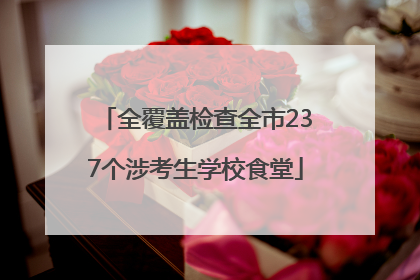 全覆盖检查全市237个涉考生学校食堂