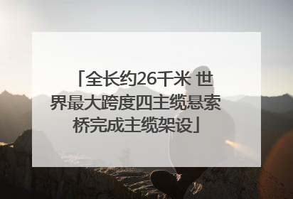 全长约26千米 世界最大跨度四主缆悬索桥完成主缆架设