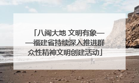 八闽大地 文明有象——福建省持续深入推进群众性精神文明创建活动