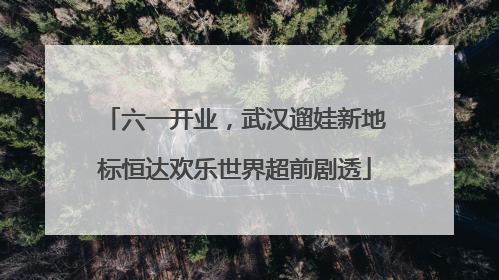 六一开业，武汉遛娃新地标恒达欢乐世界超前剧透