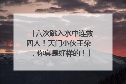 六次跳入水中连救四人！天门小伙王朵，你真是好样的！