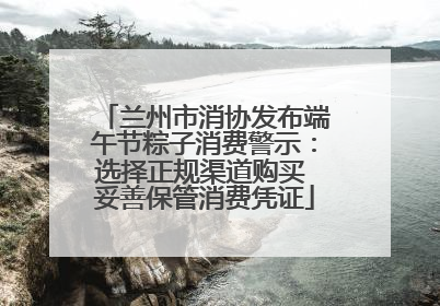 兰州市消协发布端午节粽子消费警示：选择正规渠道购买 妥善保管消费凭证