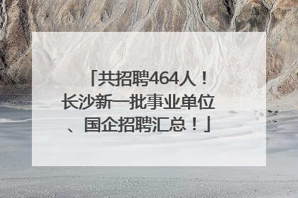 共招聘464人！长沙新一批事业单位、国企招聘汇总！