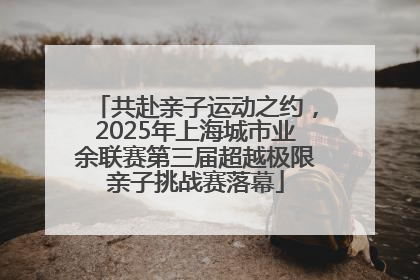 共赴亲子运动之约，2025年上海城市业余联赛第三届超越极限亲子挑战赛落幕