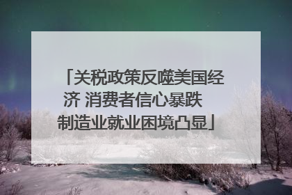 关税政策反噬美国经济 消费者信心暴跌 制造业就业困境凸显